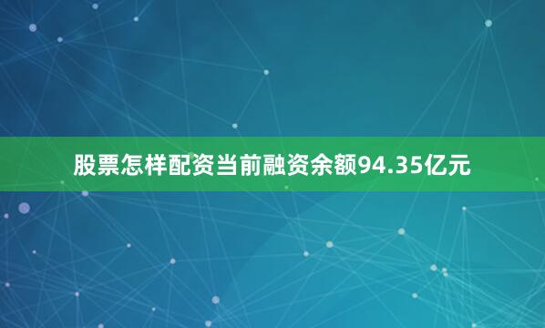 股票怎样配资当前融资余额94.35亿元