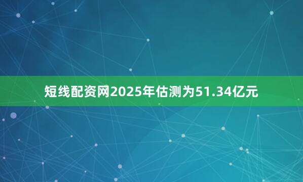 短线配资网2025年估测为51.34亿元