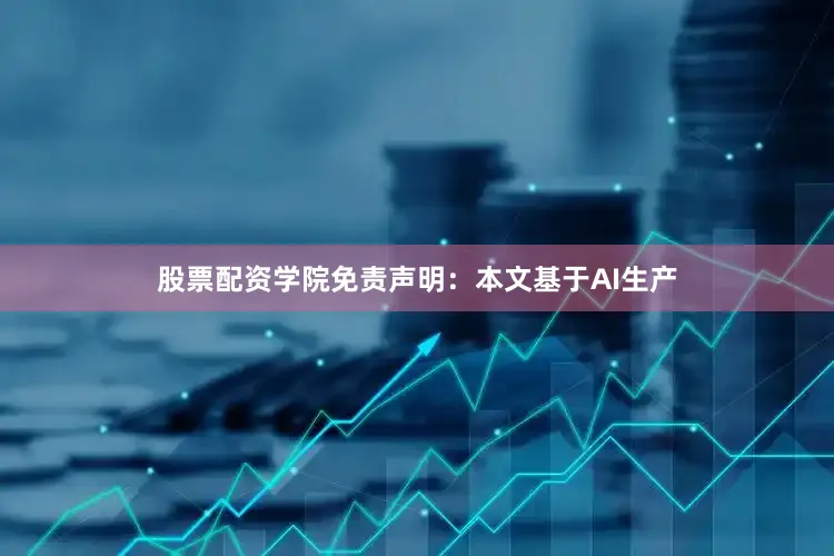 股票配资学院免责声明：本文基于AI生产