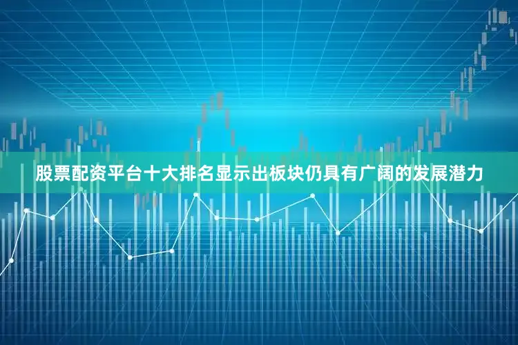 股票配资平台十大排名显示出板块仍具有广阔的发展潜力