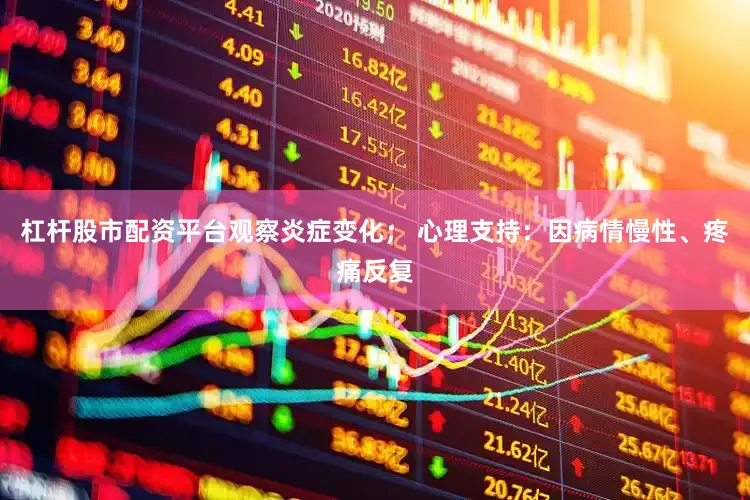 杠杆股市配资平台观察炎症变化； 心理支持：因病情慢性、疼痛反复