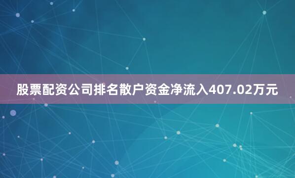 股票配资公司排名散户资金净流入407.02万元