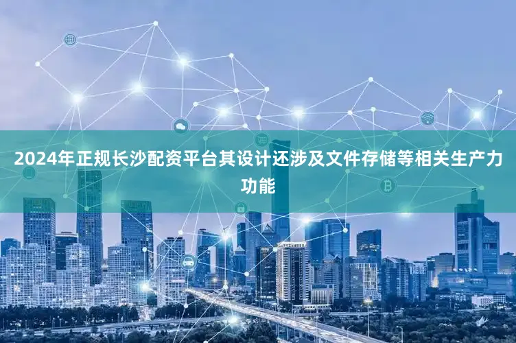 2024年正规长沙配资平台其设计还涉及文件存储等相关生产力功能