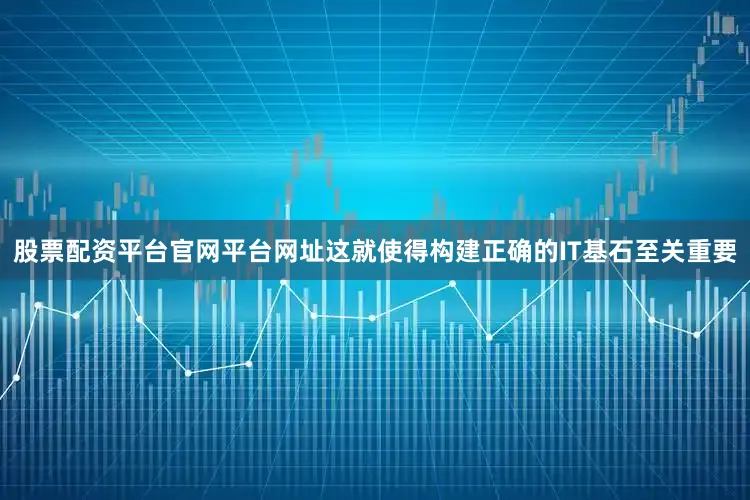 股票配资平台官网平台网址这就使得构建正确的IT基石至关重要