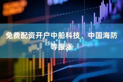 免费配资开户中船科技、中国海防等跟涨