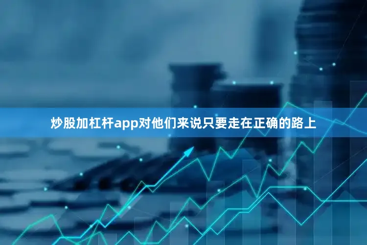 炒股加杠杆app对他们来说只要走在正确的路上