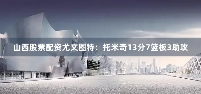 山西股票配资　　尤文图特：托米奇13分7篮板3助攻