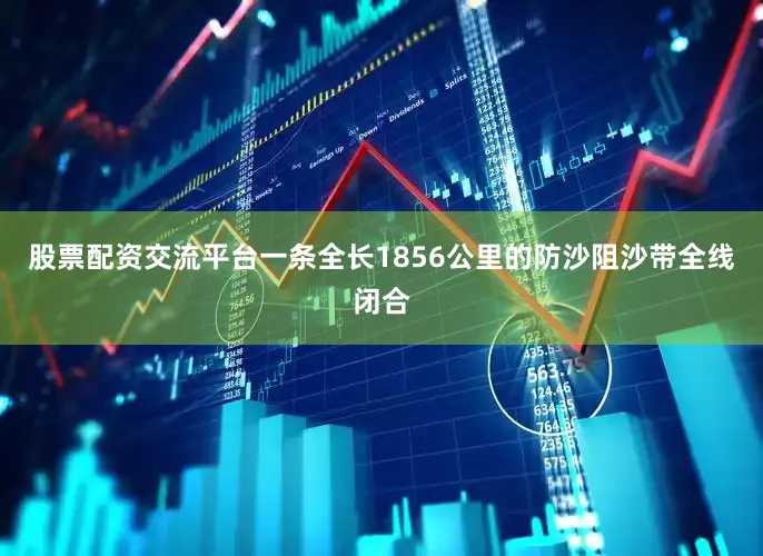 股票配资交流平台一条全长1856公里的防沙阻沙带全线闭合
