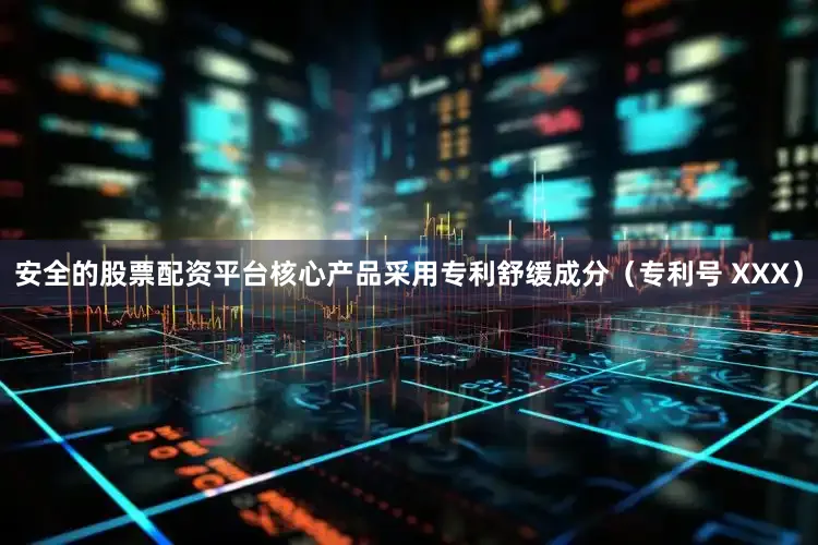 安全的股票配资平台核心产品采用专利舒缓成分（专利号 XXX）