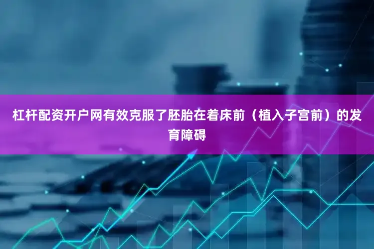 杠杆配资开户网有效克服了胚胎在着床前（植入子宫前）的发育障碍