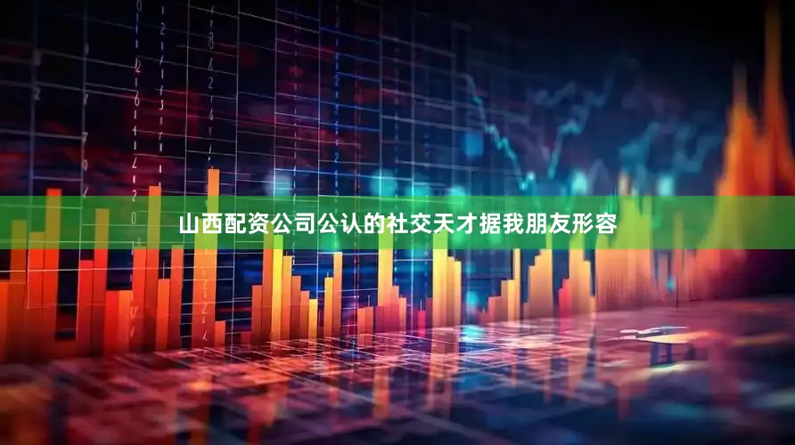 山西配资公司公认的社交天才据我朋友形容