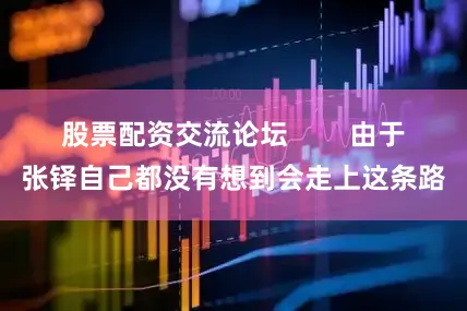 股票配资交流论坛        由于张铎自己都没有想到会走上这条路