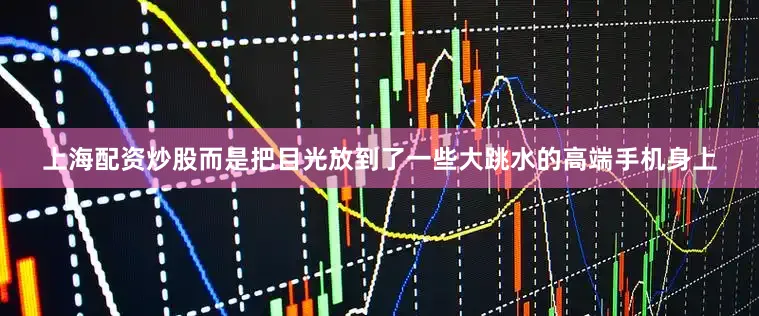 上海配资炒股而是把目光放到了一些大跳水的高端手机身上