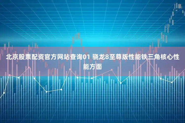 北京股票配资官方网站查询01 骁龙8至尊版性能铁三角核心性能方面
