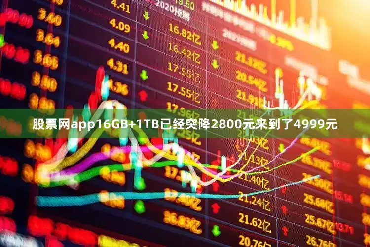 股票网app16GB+1TB已经突降2800元来到了4999元