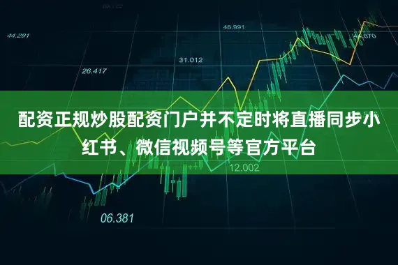 配资正规炒股配资门户并不定时将直播同步小红书、微信视频号等官方平台