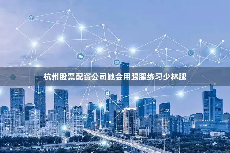 杭州股票配资公司她会用踢腿练习少林腿