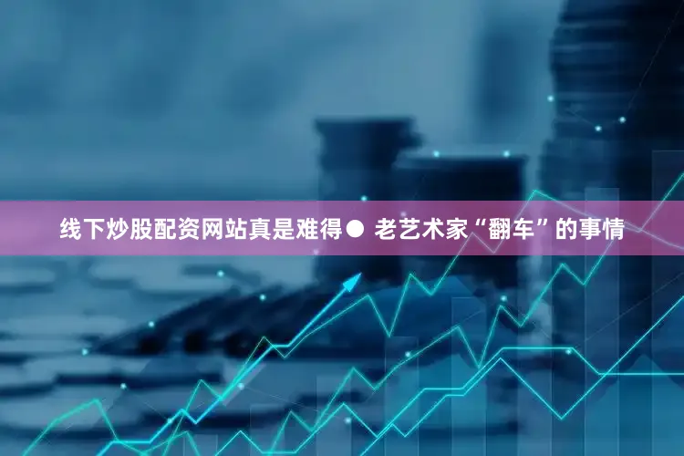 线下炒股配资网站真是难得● 老艺术家“翻车”的事情