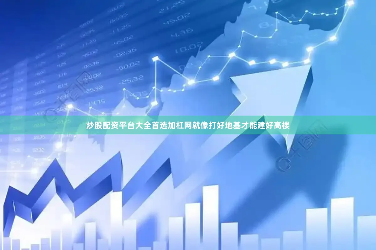 炒股配资平台大全首选加杠网就像打好地基才能建好高楼