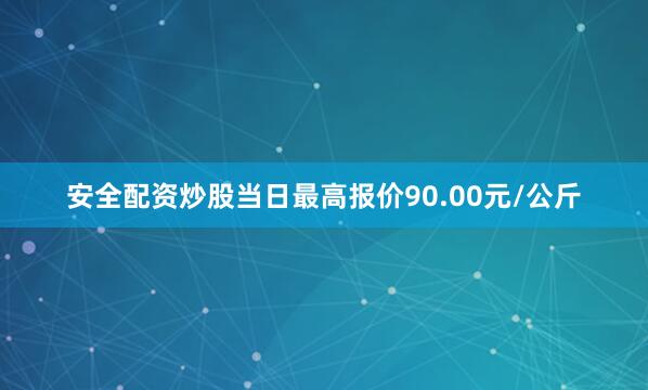 安全配资炒股当日最高报价90.00元/公斤