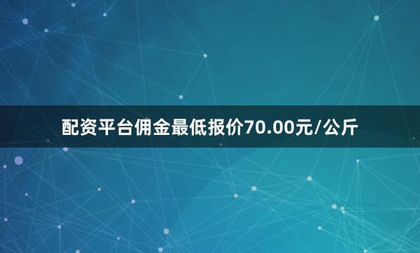 配资平台佣金最低报价70.00元/公斤